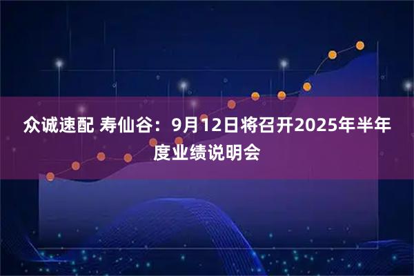 众诚速配 寿仙谷：9月12日将召开2025年半年度业绩说明会