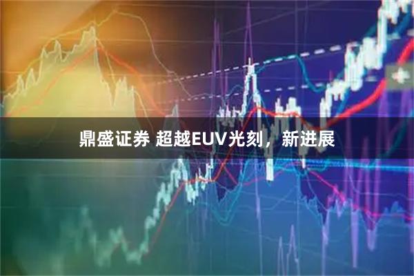 鼎盛证券 超越EUV光刻，新进展