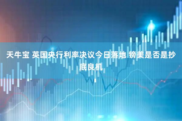天牛宝 英国央行利率决议今日落地 镑美是否是抄底良机