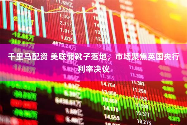 千里马配资 美联储靴子落地，市场聚焦英国央行利率决议