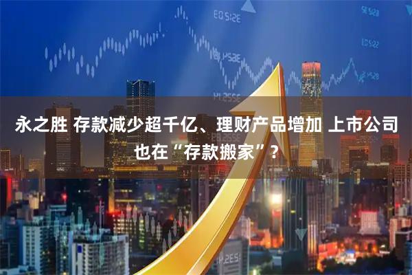 永之胜 存款减少超千亿、理财产品增加 上市公司也在“存款搬家”？