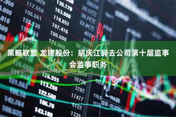 策略联盟 龙建股份：胡庆江辞去公司第十届监事会监事职务