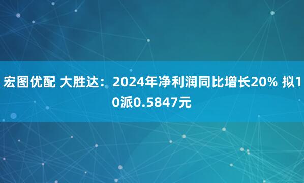 宏图优配 大胜达：2024年净利润同比增长20% 拟10派0.5847元
