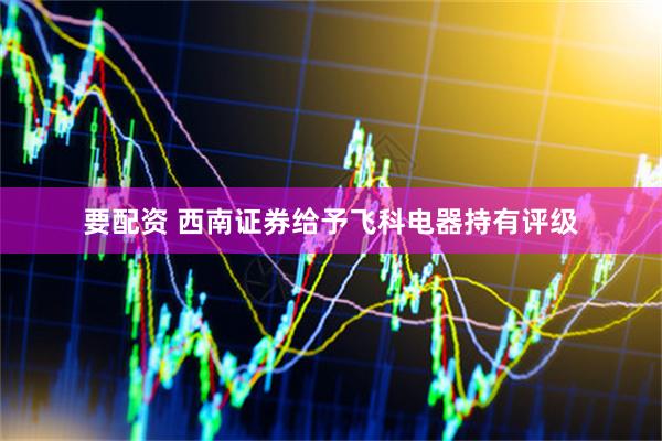 要配资 西南证券给予飞科电器持有评级