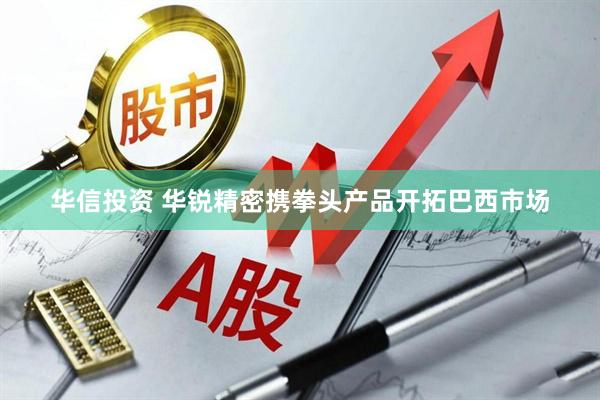 华信投资 华锐精密携拳头产品开拓巴西市场