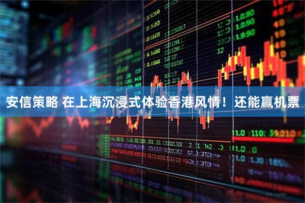 安信策略 在上海沉浸式体验香港风情！还能赢机票