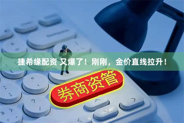 捷希缘配资 又爆了！刚刚，金价直线拉升！