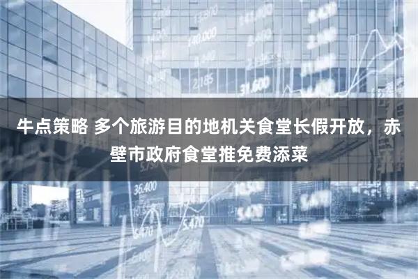 牛点策略 多个旅游目的地机关食堂长假开放，赤壁市政府食堂推免费添菜