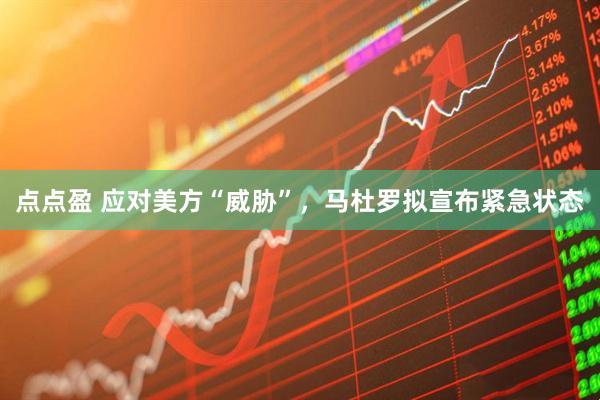 点点盈 应对美方“威胁”，马杜罗拟宣布紧急状态