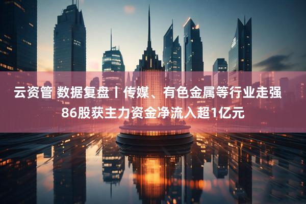 云资管 数据复盘丨传媒、有色金属等行业走强   86股获主力资金净流入超1亿元