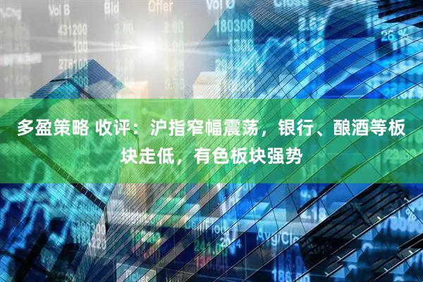 多盈策略 收评：沪指窄幅震荡，银行、酿酒等板块走低，有色板块强势