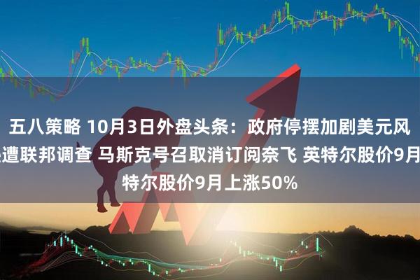 五八策略 10月3日外盘头条：政府停摆加剧美元风险 亚马逊遭联邦调查 马斯克号召取消订阅奈飞 英特尔股价9月上涨50%