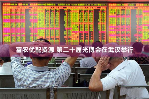 富农优配资源 第二十届光博会在武汉举行