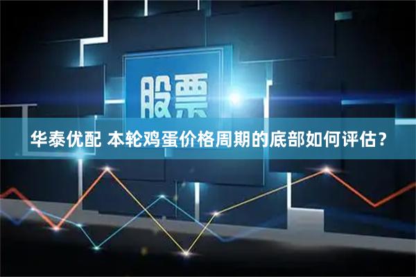 华泰优配 本轮鸡蛋价格周期的底部如何评估？