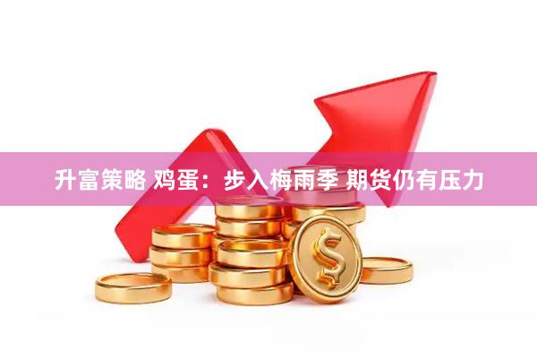 升富策略 鸡蛋：步入梅雨季 期货仍有压力