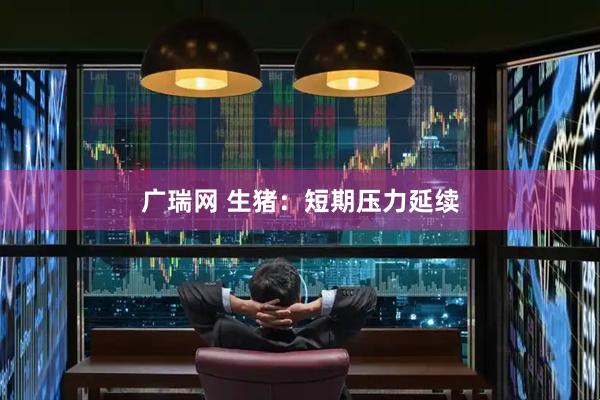 广瑞网 生猪：短期压力延续