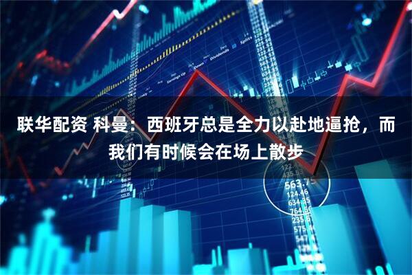 联华配资 科曼：西班牙总是全力以赴地逼抢，而我们有时候会在场上散步
