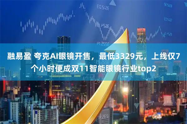 融易盈 夸克AI眼镜开售，最低3329元，上线仅7个小时便成双11智能眼镜行业top2