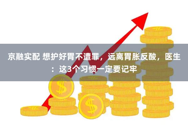 京融实配 想护好胃不遭罪，远离胃胀反酸，医生：这3个习惯一定要记牢