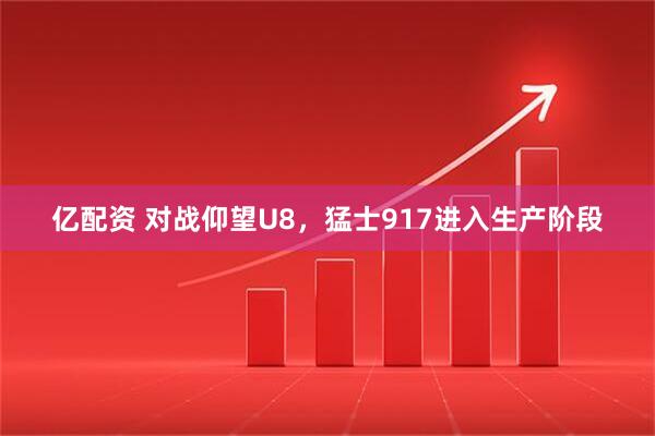 亿配资 对战仰望U8，猛士917进入生产阶段