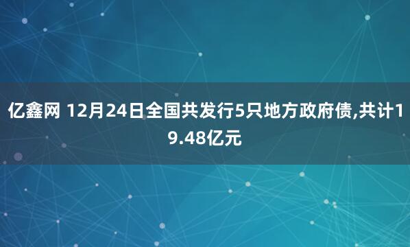 亿鑫网 12月24日全国共发行5只地方政府债,共计19.48亿元