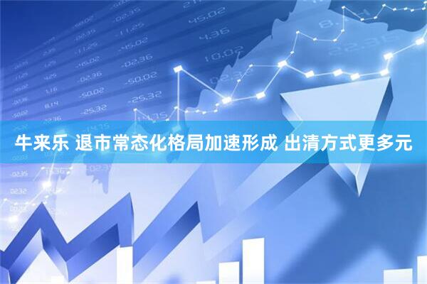 牛来乐 退市常态化格局加速形成 出清方式更多元
