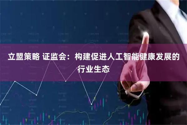 立盟策略 证监会：构建促进人工智能健康发展的行业生态