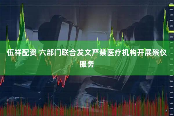 伍祥配资 六部门联合发文严禁医疗机构开展殡仪服务