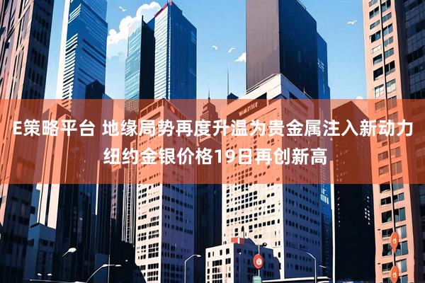 E策略平台 地缘局势再度升温为贵金属注入新动力 纽约金银价格19日再创新高