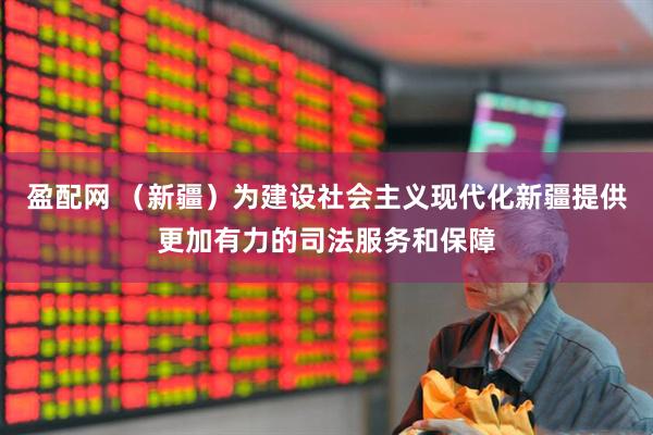 盈配网 （新疆）为建设社会主义现代化新疆提供更加有力的司法服务和保障