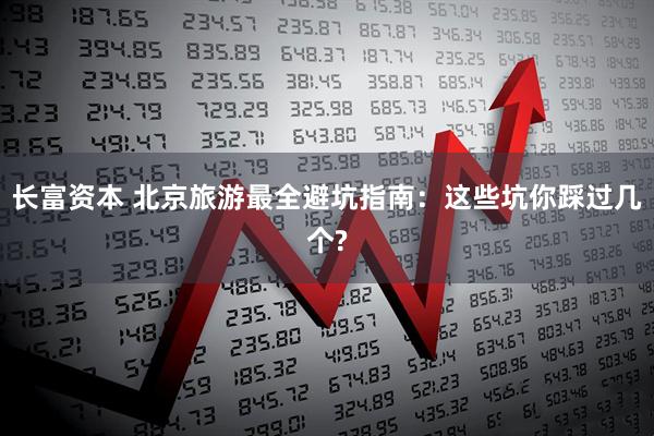 长富资本 北京旅游最全避坑指南：这些坑你踩过几个?