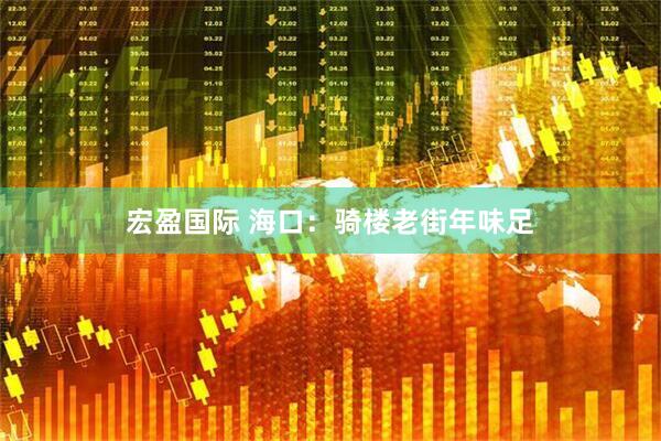 宏盈国际 海口：骑楼老街年味足