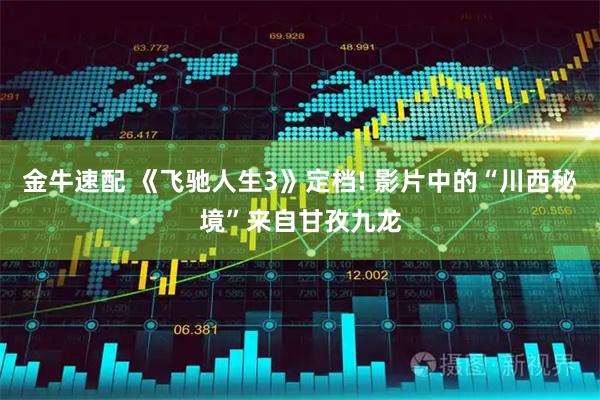 金牛速配 《飞驰人生3》定档! 影片中的“川西秘境”来自甘孜九龙