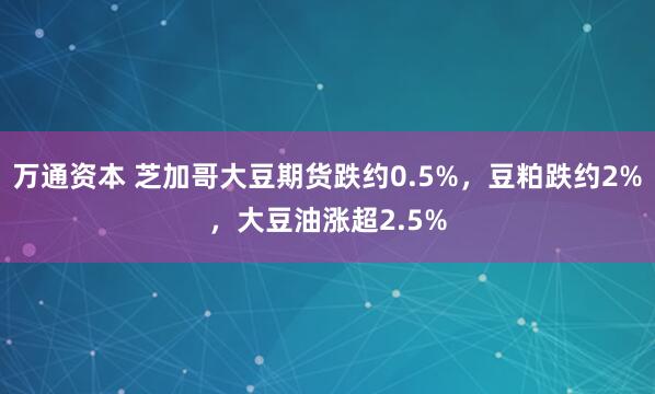 万通资本 芝加哥大豆期货跌约0.5%，豆粕跌约2%，大豆油涨超2.5%