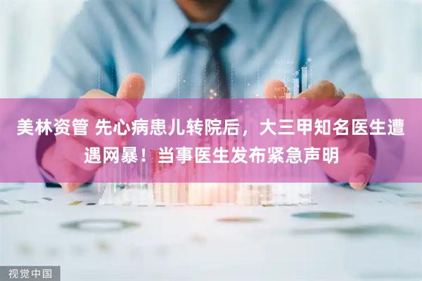 美林资管 先心病患儿转院后，大三甲知名医生遭遇网暴！当事医生发布紧急声明