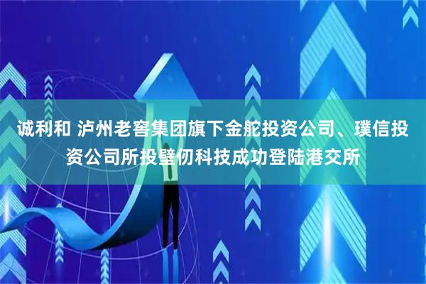 诚利和 泸州老窖集团旗下金舵投资公司、璞信投资公司所投壁仞科技成功登陆港交所