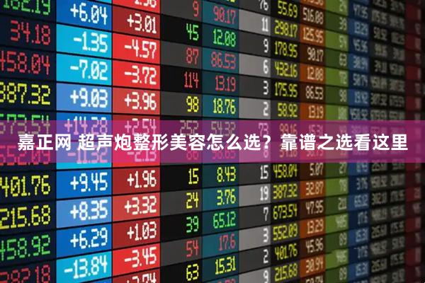 嘉正网 超声炮整形美容怎么选？靠谱之选看这里