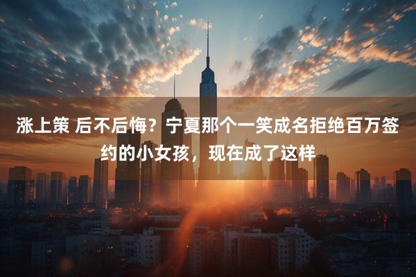 涨上策 后不后悔？宁夏那个一笑成名拒绝百万签约的小女孩，现在成了这样
