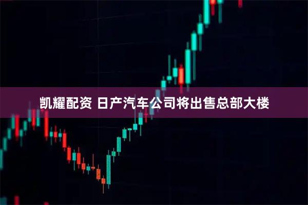 凯耀配资 日产汽车公司将出售总部大楼