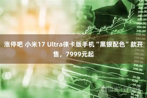 涨停吧 小米17 Ultra徕卡版手机“黑银配色”款开售，7999元起