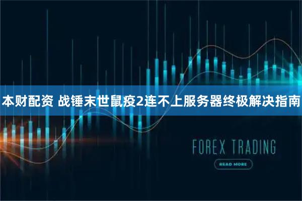 本财配资 战锤末世鼠疫2连不上服务器终极解决指南