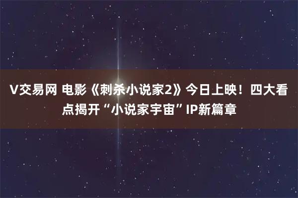 V交易网 电影《刺杀小说家2》今日上映！四大看点揭开“小说家宇宙”IP新篇章